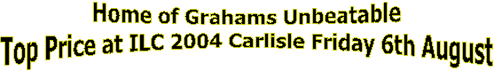 Home of Grahams Unbeatable
Top Prise of ILC 2004 Carlisle Friday 6th August